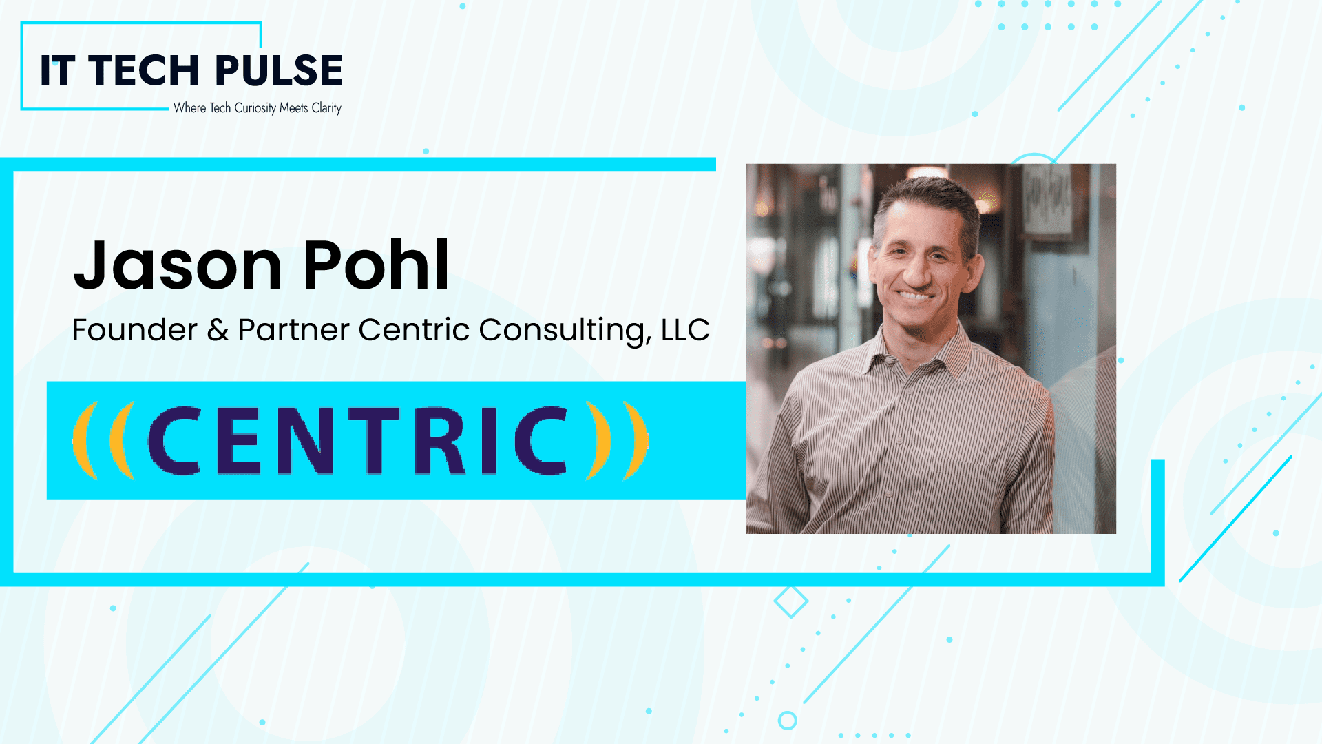 ITTech Pulse Exclusive Interview with Mr. Jason Pohl Founder & Partner Centric Consulting, LLC