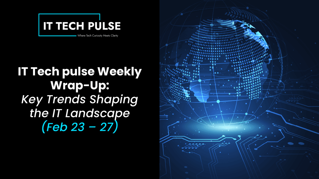 IT Tech pulse Weekly Wrap-Up- Key Trends Shaping the IT Landscape (Feb 23 – 27)-02